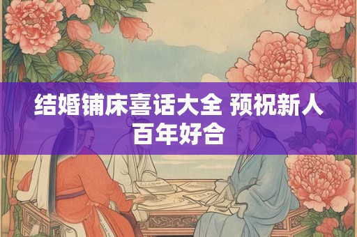 结婚铺床喜话大全 预祝新人百年好合