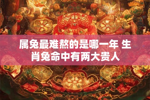 属兔最难熬的是哪一年 生肖兔命中有两大贵人