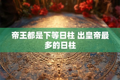 帝王都是下等日柱 出皇帝最多的日柱