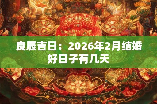 良辰吉日:2026年2月结婚好日子有几天 良辰吉日:2026年2月结婚好日子有几天