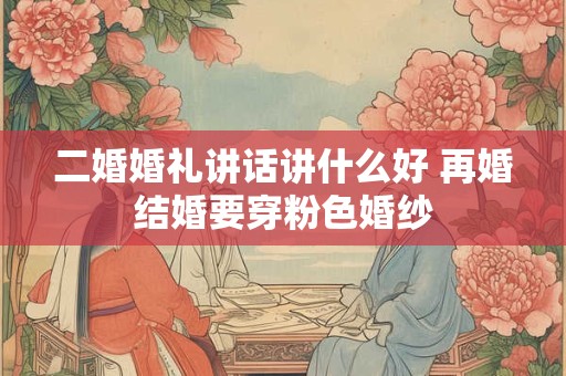 二婚婚礼讲话讲什么好 再婚结婚要穿粉色婚纱 二婚婚礼讲话讲什么好 再婚结婚要穿粉色婚纱