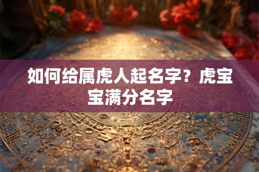 如何给属虎人起名字?虎宝宝满分名字 如何给属虎人起名字?虎宝宝满分名字