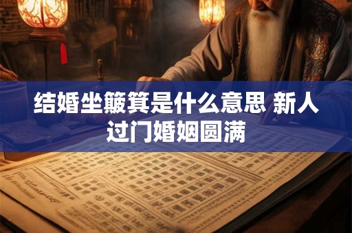 结婚坐簸箕是什么意思 新人过门婚姻圆满 结婚坐簸箕是什么意思 新人过门婚姻圆满