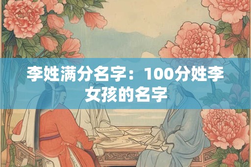 李姓满分名字:100分姓李女孩的名字 李姓满分名字:100分姓李女孩的名字