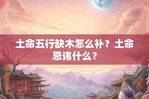 土命五行缺木怎么补?土命忌讳什么? 土命五行缺木怎么补?土命忌讳什么?