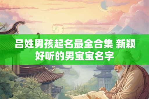 吕姓男孩起名最全合集 新颖好听的男宝宝名字