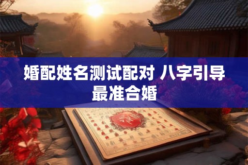 婚配姓名测试配对 八字引导最准合婚