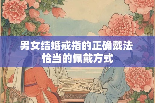 男女结婚戒指的正确戴法 恰当的佩戴方式 男女结婚戒指的正确戴法 恰当的佩戴方式