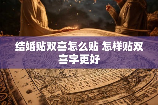 结婚贴双喜怎么贴 怎样贴双喜字更好 结婚贴双喜怎么贴 怎样贴双喜字更好