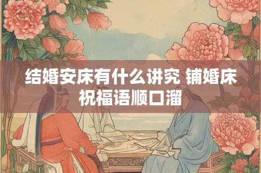 结婚安床有什么讲究 铺婚床祝福语顺口溜