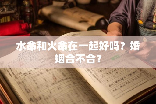 水命和火命在一起好吗?婚姻合不合? 水命和火命在一起好吗?婚姻合不合?