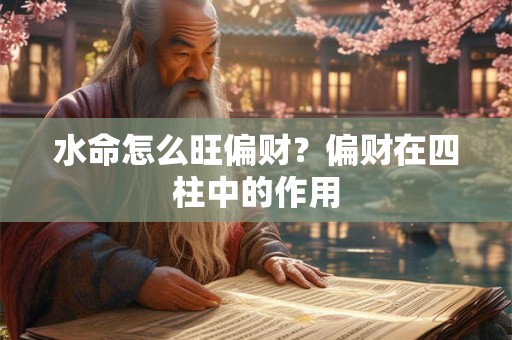水命怎么旺偏财?偏财在四柱中的作用 水命怎么旺偏财?偏财在四柱中的作用