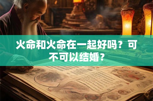 火命和火命在一起好吗？可不可以结婚？