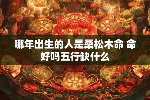 哪年出生的人是桑松木命 命好吗五行缺什么