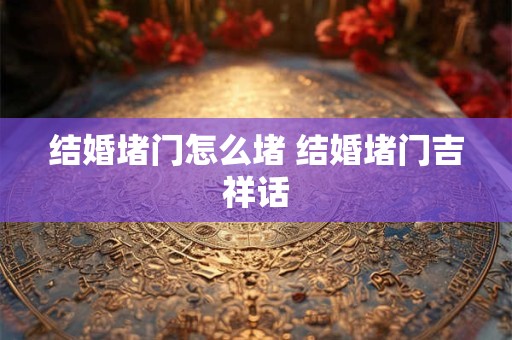 结婚堵门怎么堵 结婚堵门吉祥话