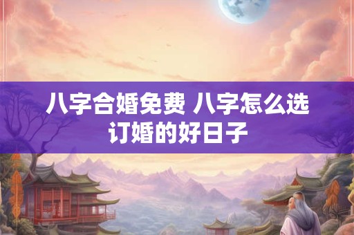 八字合婚免费 八字怎么选订婚的好日子