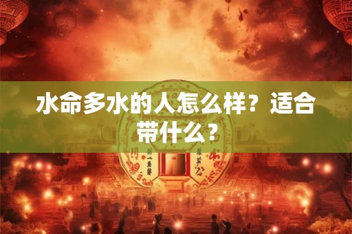 水命多水的人怎么样?适合带什么? 水命多水的人怎么样?适合带什么?