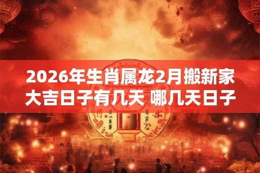 2026年生肖属龙2月搬新家大吉日子有几天 哪几天日子好