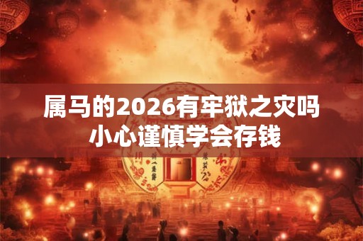 属马的2026有牢狱之灾吗 小心谨慎学会存钱 属马的2026有牢狱之灾吗 小心谨慎学会存钱