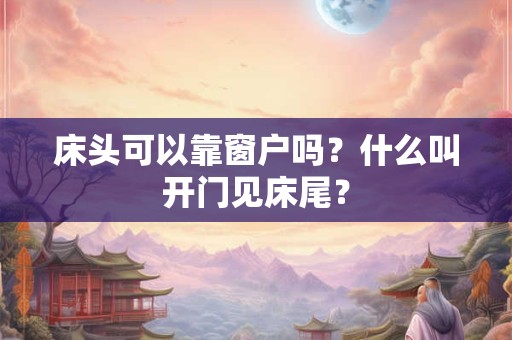 床头可以靠窗户吗?什么叫开门见床尾? 床头可以靠窗户吗?什么叫开门见床尾?