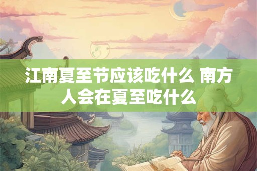 江南夏至节应该吃什么 南方人会在夏至吃什么 江南夏至节应该吃什么 南方人会在夏至吃什么