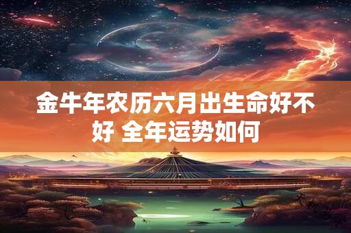 金牛年农历六月出生命好不好 全年运势如何