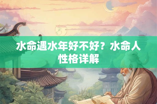 水命遇水年好不好?水命人性格详解 水命遇水年好不好?水命人性格详解