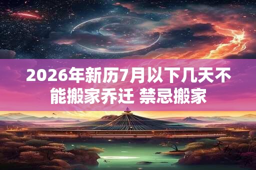 2026年新历7月以下几天不能搬家乔迁 禁忌搬家