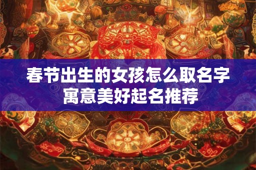 春节出生的女孩怎么取名字 寓意美好起名推荐