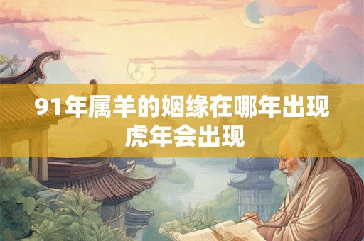 91年属羊的姻缘在哪年出现 虎年会出现 91年属羊的姻缘在哪年出现 虎年会出现