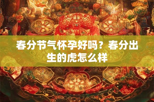春分节气怀孕好吗?春分出生的虎怎么样 春分节气怀孕好吗?春分出生的虎怎么样