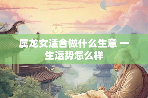 属龙女适合做什么生意 一生运势怎么样