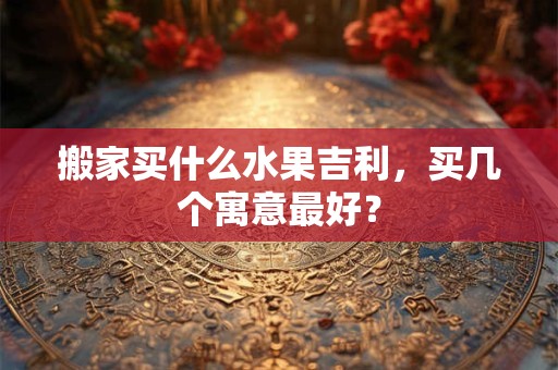 搬家买什么水果吉利，买几个寓意最好？