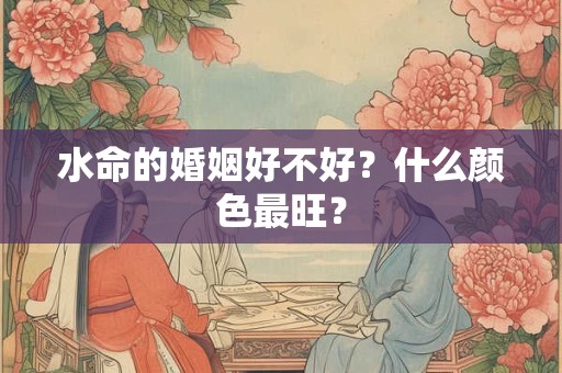 水命的婚姻好不好?什么颜色最旺? 水命的婚姻好不好?什么颜色最旺?