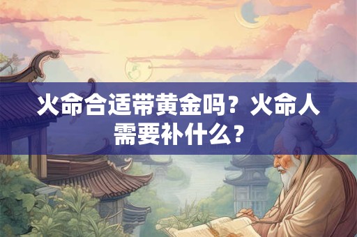 火命合适带黄金吗？火命人需要补什么？