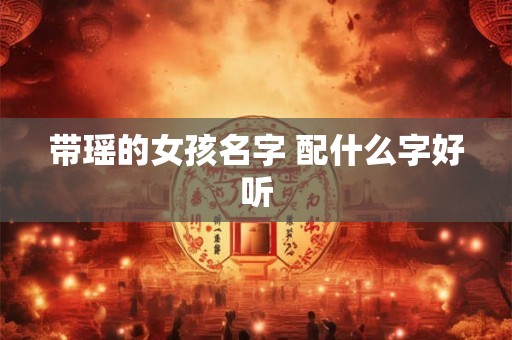 带瑶的女孩名字 配什么字好听