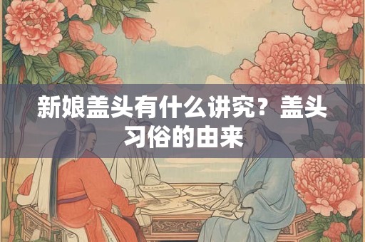 新娘盖头有什么讲究?盖头习俗的由来 新娘盖头有什么讲究?盖头习俗的由来