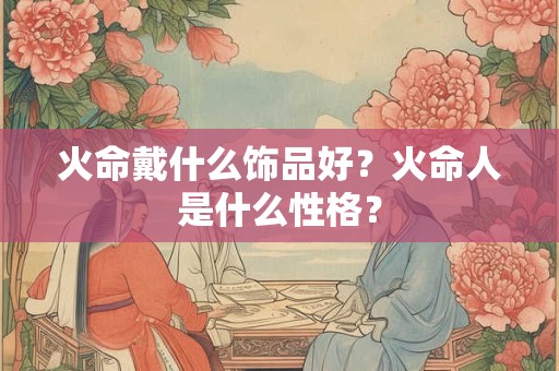 火命戴什么饰品好？火命人是什么性格？
