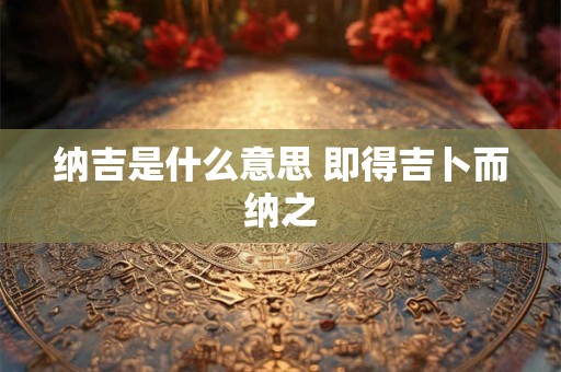 纳吉是什么意思 即得吉卜而纳之 纳吉是什么意思 即得吉卜而纳之