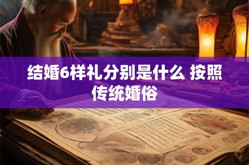 结婚6样礼分别是什么 按照传统婚俗