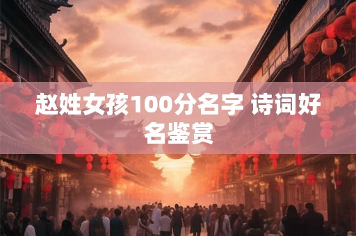 赵姓女孩100分名字 诗词好名鉴赏 赵姓女孩100分名字 诗词好名鉴赏