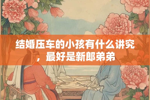 结婚压车的小孩有什么讲究,最好是新郎弟弟 结婚压车的小孩有什么讲究,最好是新郎弟弟