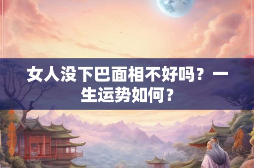 女人没下巴面相不好吗?一生运势如何? 女人没下巴面相不好吗?一生运势如何?