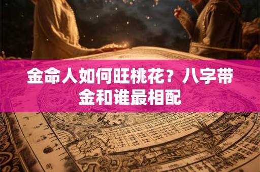 金命人如何旺桃花?八字带金和谁最相配 金命人如何旺桃花?八字带金和谁最相配