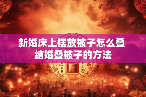 新婚床上摆放被子怎么叠 结婚叠被子的方法