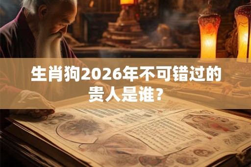 生肖狗2026年不可错过的贵人是谁? 生肖狗2026年不可错过的贵人是谁?