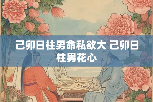 己卯日柱男命私欲大 己卯日柱男花心