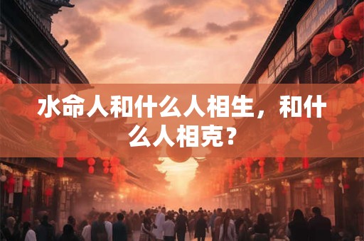水命人和什么人相生,和什么人相克? 水命人和什么人相生,和什么人相克?