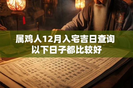 属鸡人12月入宅吉日查询 以下日子都比较好 属鸡人12月入宅吉日查询 以下日子都比较好