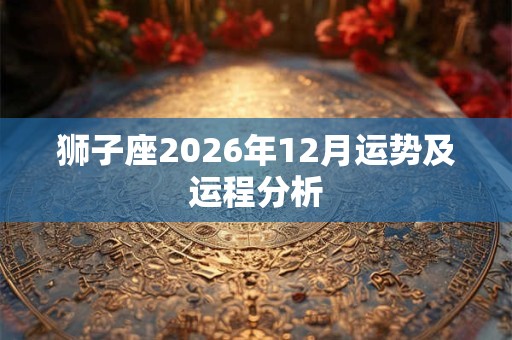 狮子座2026年12月运势及运程分析 狮子座2026年12月运势及运程分析